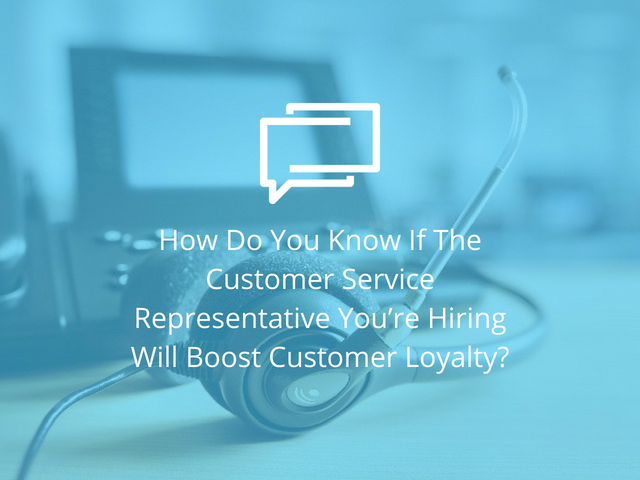 How Do You Know If The Customer Service Representative You’re Hiring Will Boost Customer Loyalty?